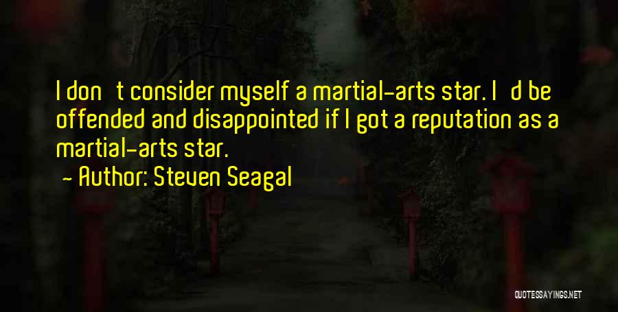 Steven Seagal Quotes: I Don't Consider Myself A Martial-arts Star. I'd Be Offended And Disappointed If I Got A Reputation As A Martial-arts