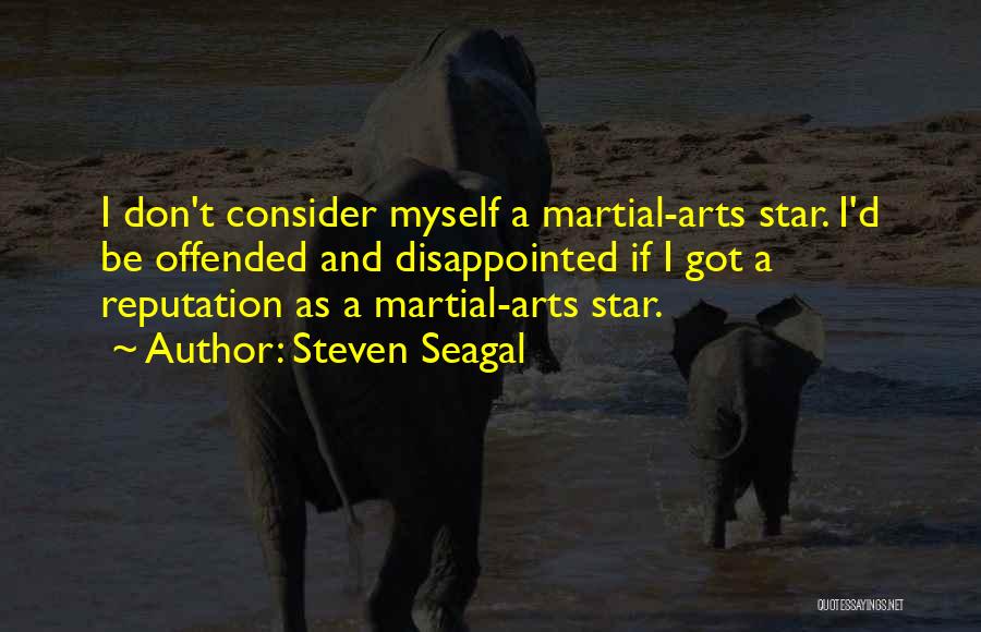 Steven Seagal Quotes: I Don't Consider Myself A Martial-arts Star. I'd Be Offended And Disappointed If I Got A Reputation As A Martial-arts