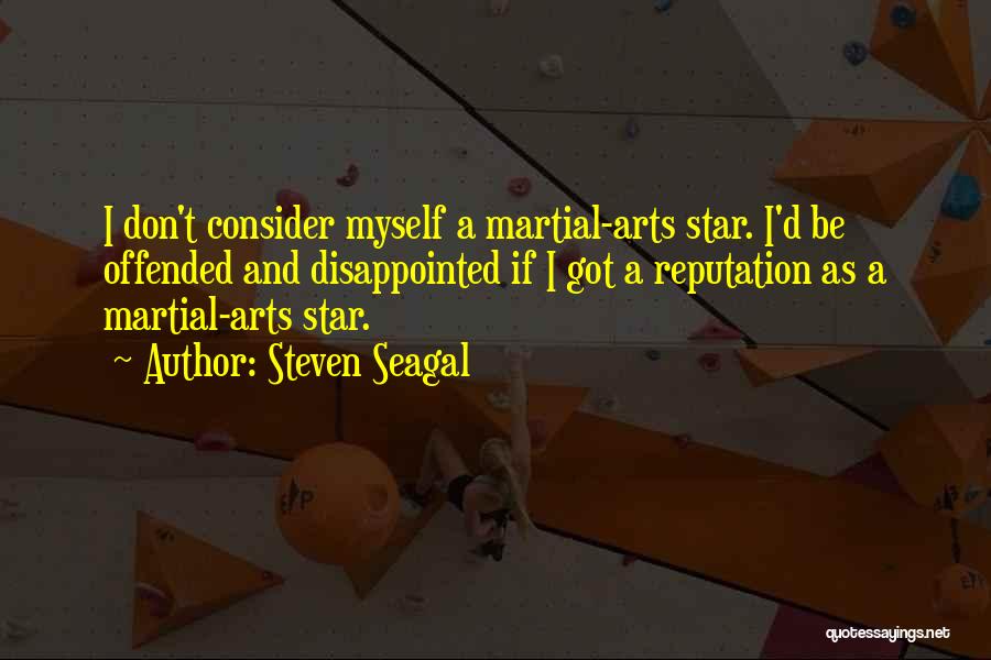 Steven Seagal Quotes: I Don't Consider Myself A Martial-arts Star. I'd Be Offended And Disappointed If I Got A Reputation As A Martial-arts