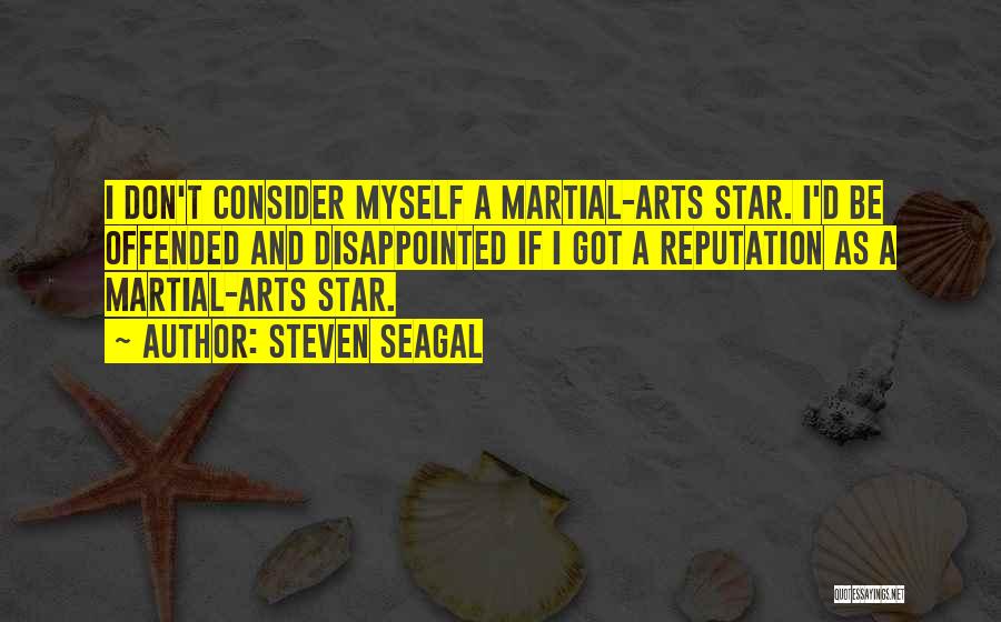 Steven Seagal Quotes: I Don't Consider Myself A Martial-arts Star. I'd Be Offended And Disappointed If I Got A Reputation As A Martial-arts