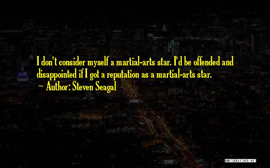 Steven Seagal Quotes: I Don't Consider Myself A Martial-arts Star. I'd Be Offended And Disappointed If I Got A Reputation As A Martial-arts