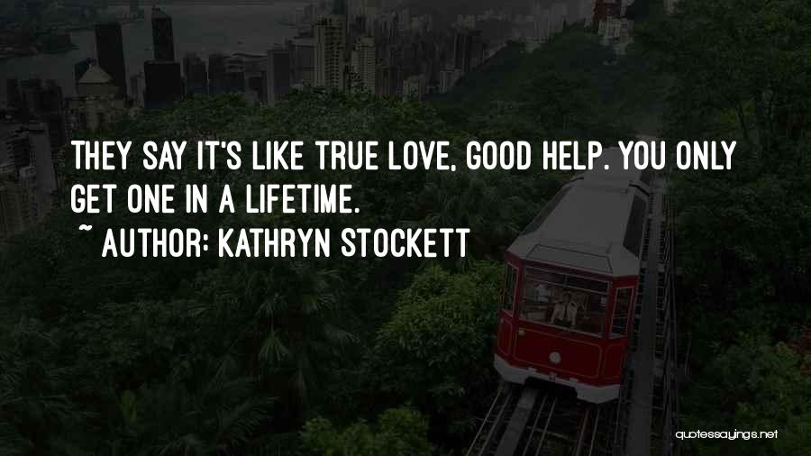 Kathryn Stockett Quotes: They Say It's Like True Love, Good Help. You Only Get One In A Lifetime.