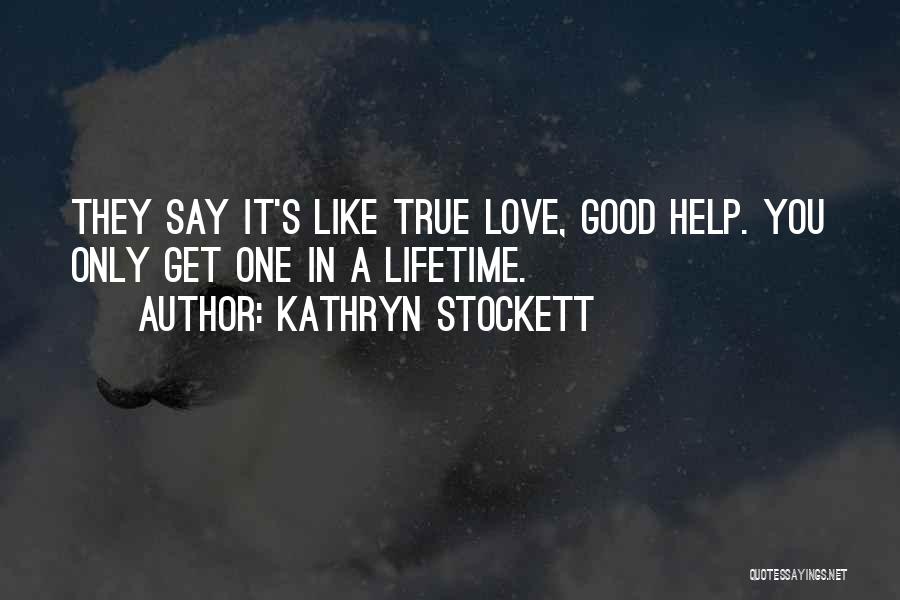 Kathryn Stockett Quotes: They Say It's Like True Love, Good Help. You Only Get One In A Lifetime.