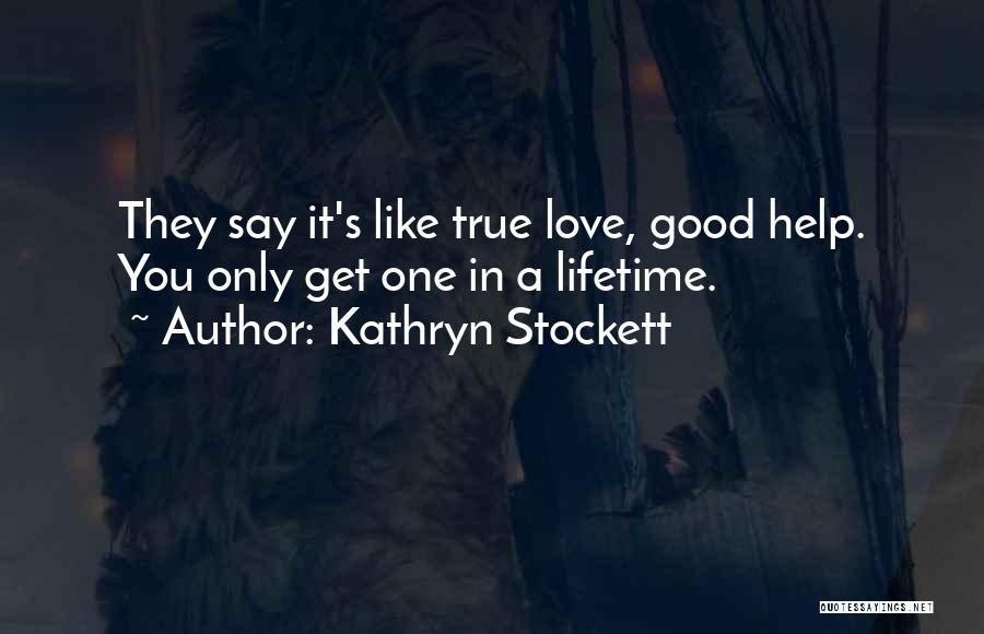 Kathryn Stockett Quotes: They Say It's Like True Love, Good Help. You Only Get One In A Lifetime.