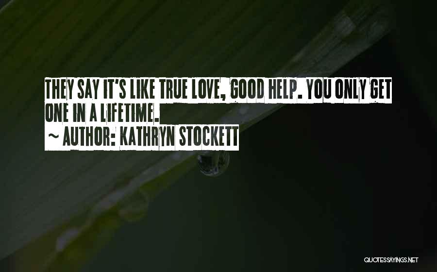 Kathryn Stockett Quotes: They Say It's Like True Love, Good Help. You Only Get One In A Lifetime.