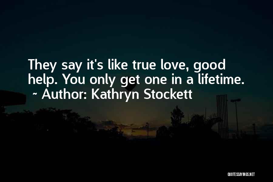 Kathryn Stockett Quotes: They Say It's Like True Love, Good Help. You Only Get One In A Lifetime.