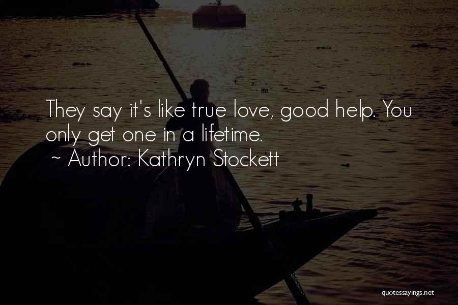 Kathryn Stockett Quotes: They Say It's Like True Love, Good Help. You Only Get One In A Lifetime.