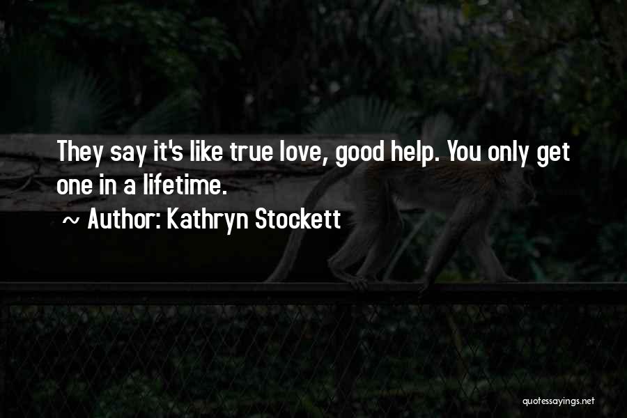 Kathryn Stockett Quotes: They Say It's Like True Love, Good Help. You Only Get One In A Lifetime.