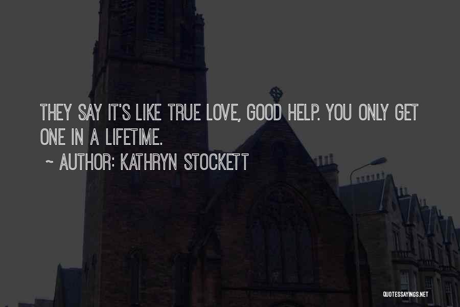 Kathryn Stockett Quotes: They Say It's Like True Love, Good Help. You Only Get One In A Lifetime.