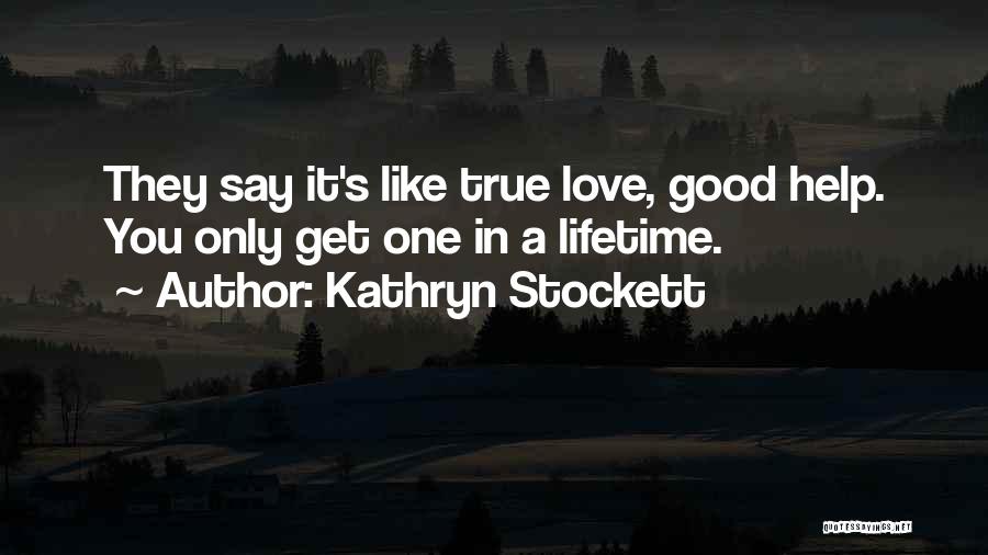 Kathryn Stockett Quotes: They Say It's Like True Love, Good Help. You Only Get One In A Lifetime.