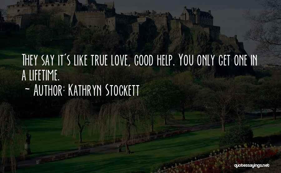 Kathryn Stockett Quotes: They Say It's Like True Love, Good Help. You Only Get One In A Lifetime.