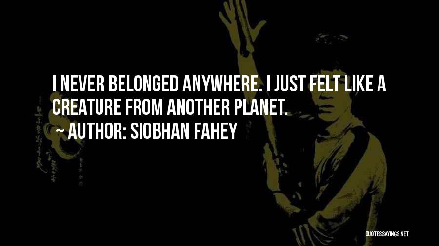 Siobhan Fahey Quotes: I Never Belonged Anywhere. I Just Felt Like A Creature From Another Planet.