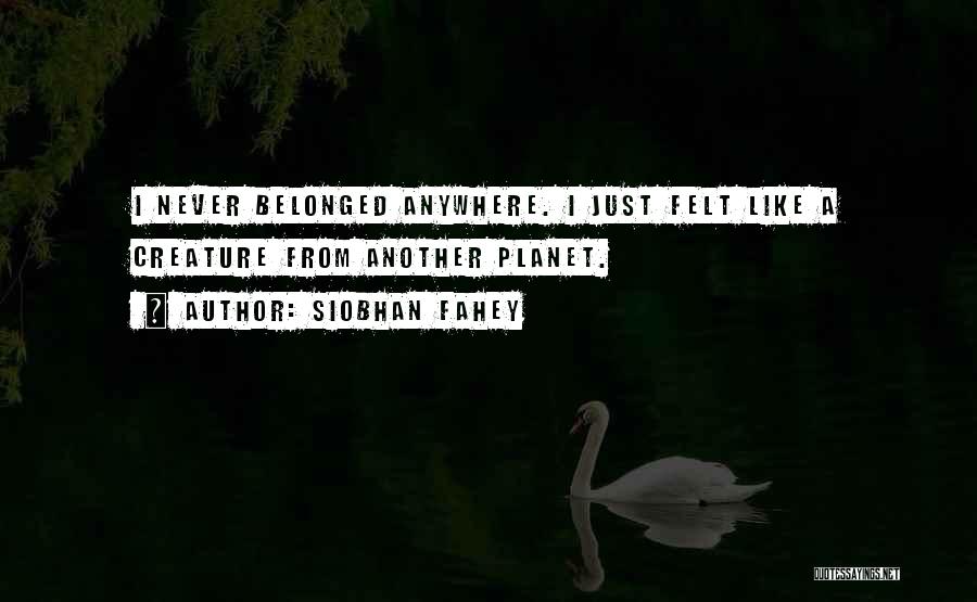 Siobhan Fahey Quotes: I Never Belonged Anywhere. I Just Felt Like A Creature From Another Planet.