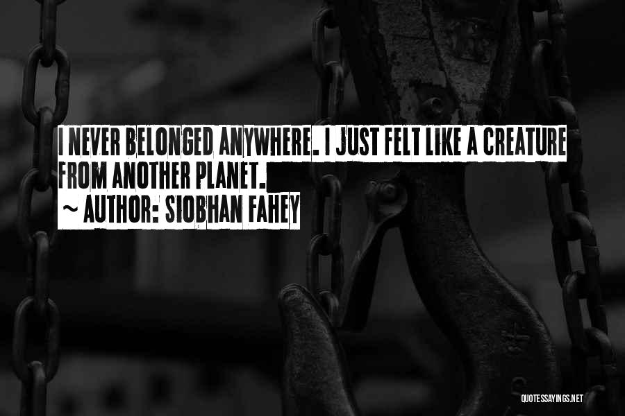 Siobhan Fahey Quotes: I Never Belonged Anywhere. I Just Felt Like A Creature From Another Planet.