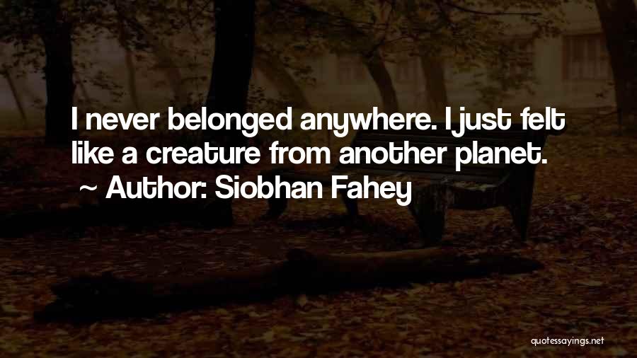 Siobhan Fahey Quotes: I Never Belonged Anywhere. I Just Felt Like A Creature From Another Planet.