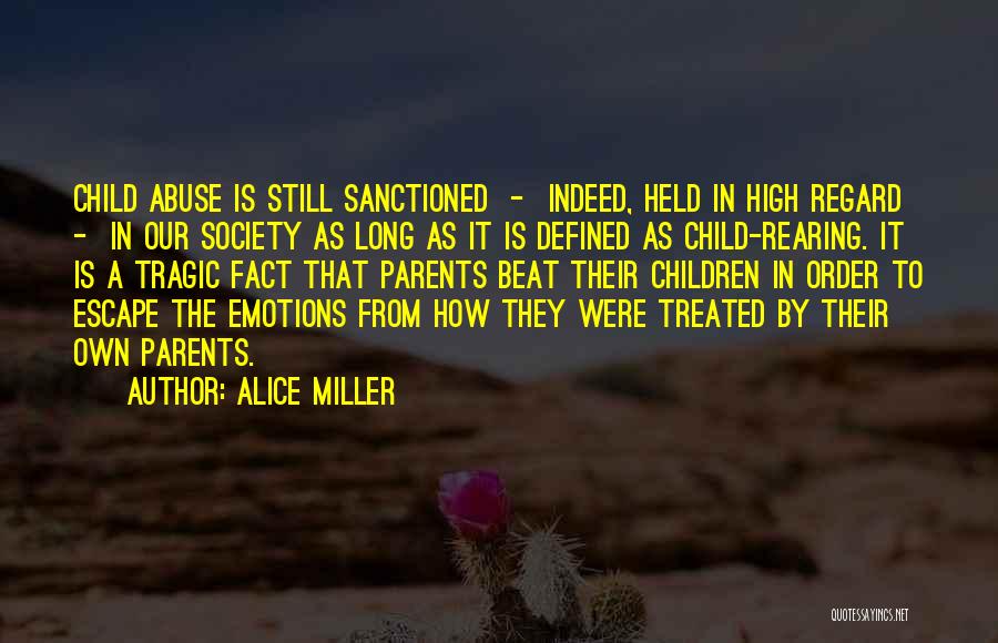 Alice Miller Quotes: Child Abuse Is Still Sanctioned - Indeed, Held In High Regard - In Our Society As Long As It Is