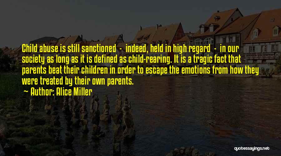 Alice Miller Quotes: Child Abuse Is Still Sanctioned - Indeed, Held In High Regard - In Our Society As Long As It Is