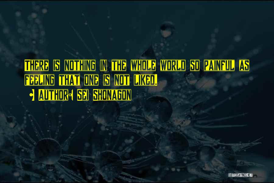 Sei Shonagon Quotes: There Is Nothing In The Whole World So Painful As Feeling That One Is Not Liked.