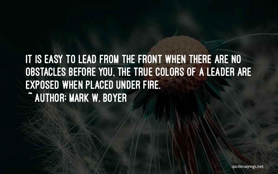 Mark W. Boyer Quotes: It Is Easy To Lead From The Front When There Are No Obstacles Before You, The True Colors Of A