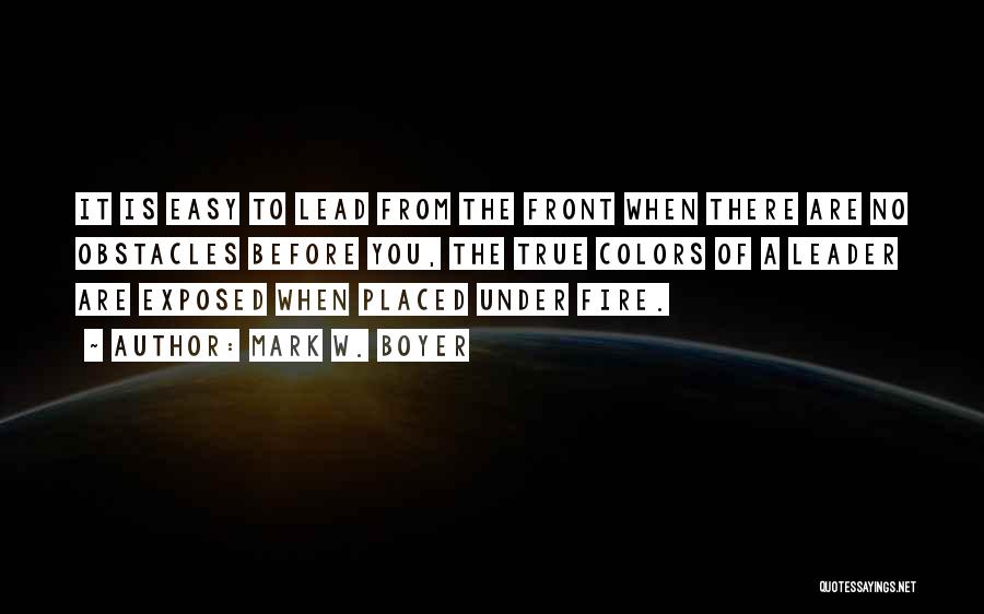 Mark W. Boyer Quotes: It Is Easy To Lead From The Front When There Are No Obstacles Before You, The True Colors Of A