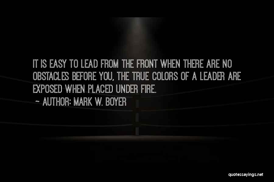 Mark W. Boyer Quotes: It Is Easy To Lead From The Front When There Are No Obstacles Before You, The True Colors Of A