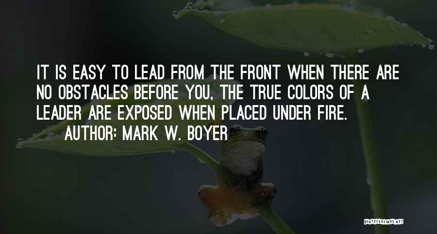 Mark W. Boyer Quotes: It Is Easy To Lead From The Front When There Are No Obstacles Before You, The True Colors Of A