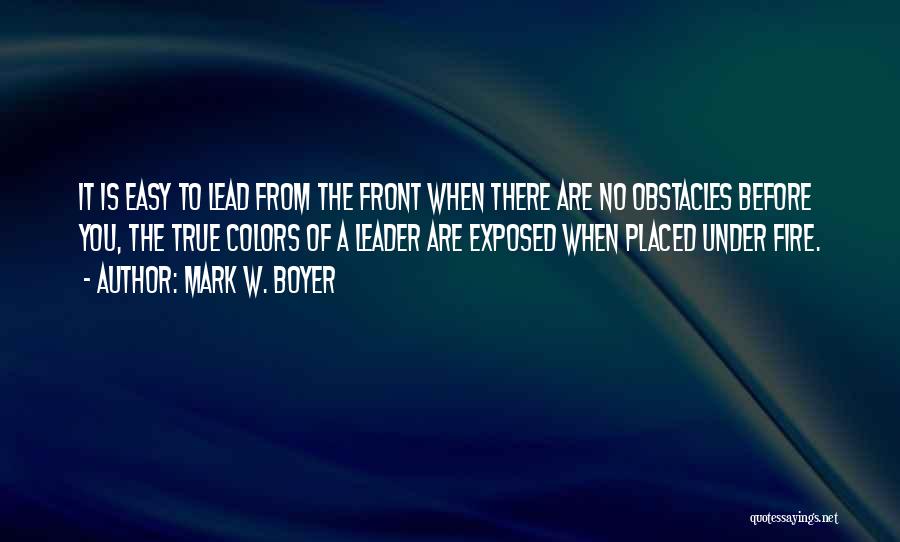Mark W. Boyer Quotes: It Is Easy To Lead From The Front When There Are No Obstacles Before You, The True Colors Of A