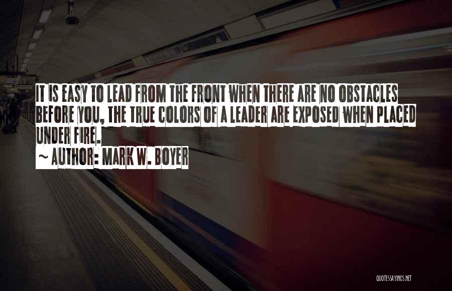 Mark W. Boyer Quotes: It Is Easy To Lead From The Front When There Are No Obstacles Before You, The True Colors Of A