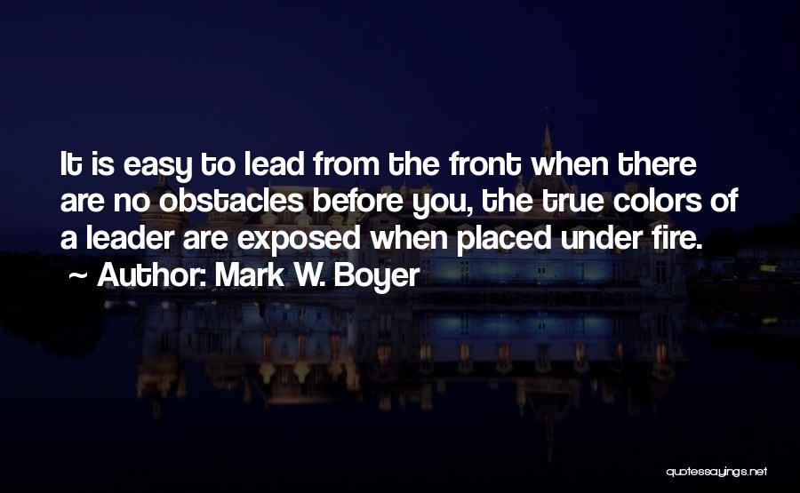 Mark W. Boyer Quotes: It Is Easy To Lead From The Front When There Are No Obstacles Before You, The True Colors Of A