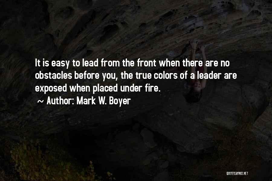 Mark W. Boyer Quotes: It Is Easy To Lead From The Front When There Are No Obstacles Before You, The True Colors Of A