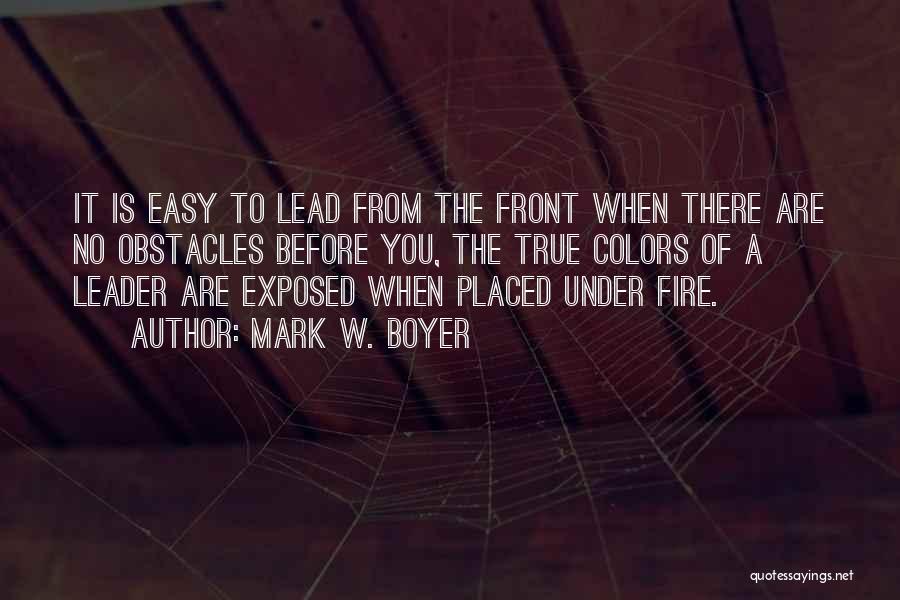 Mark W. Boyer Quotes: It Is Easy To Lead From The Front When There Are No Obstacles Before You, The True Colors Of A