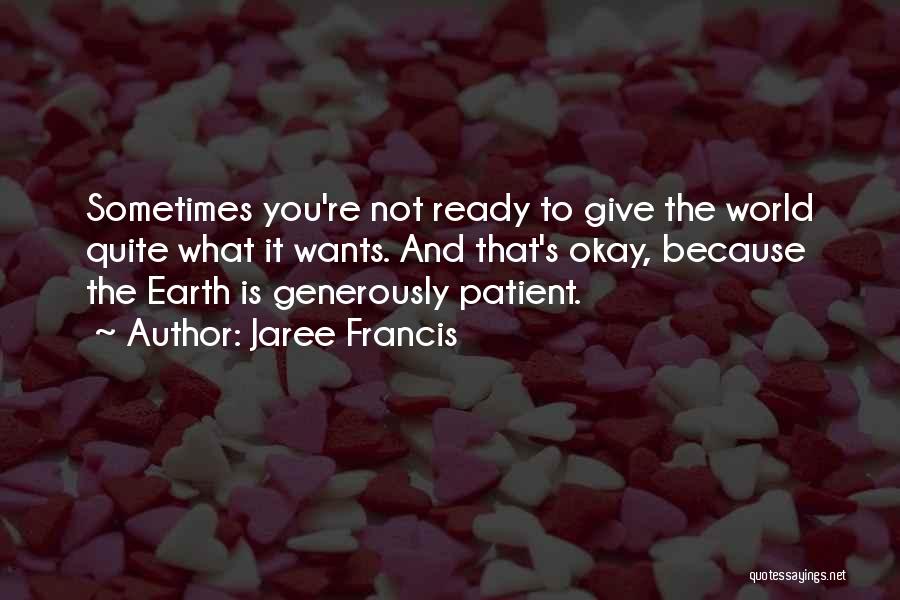 Jaree Francis Quotes: Sometimes You're Not Ready To Give The World Quite What It Wants. And That's Okay, Because The Earth Is Generously