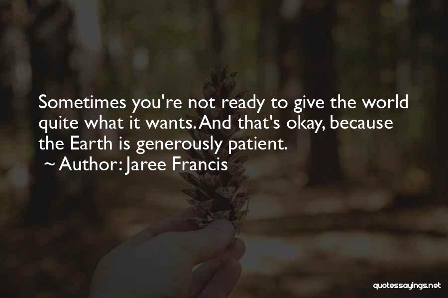 Jaree Francis Quotes: Sometimes You're Not Ready To Give The World Quite What It Wants. And That's Okay, Because The Earth Is Generously