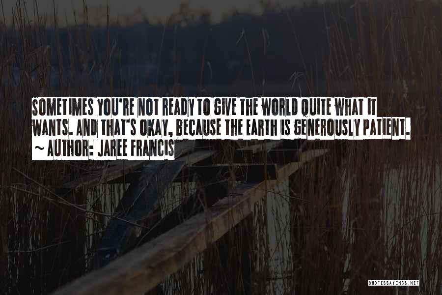 Jaree Francis Quotes: Sometimes You're Not Ready To Give The World Quite What It Wants. And That's Okay, Because The Earth Is Generously