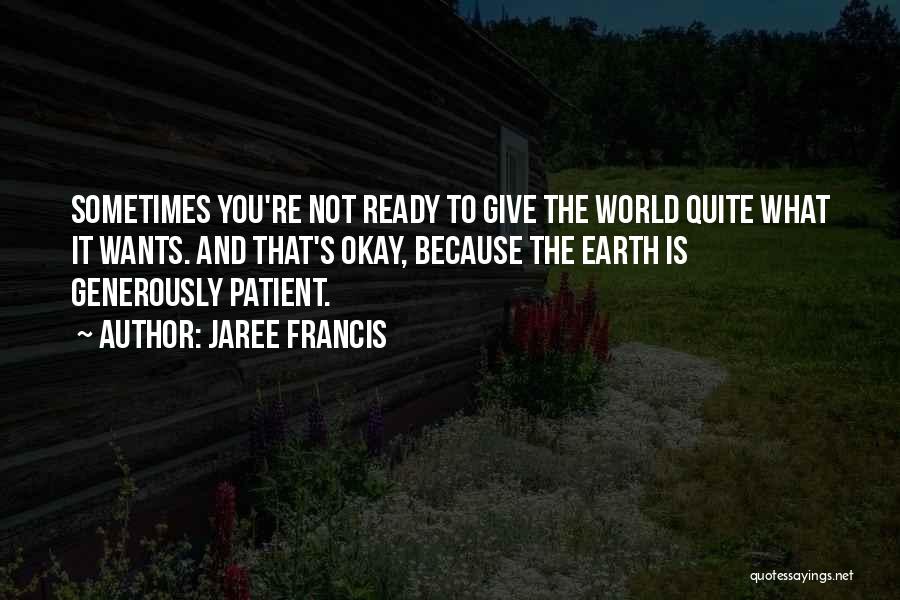 Jaree Francis Quotes: Sometimes You're Not Ready To Give The World Quite What It Wants. And That's Okay, Because The Earth Is Generously