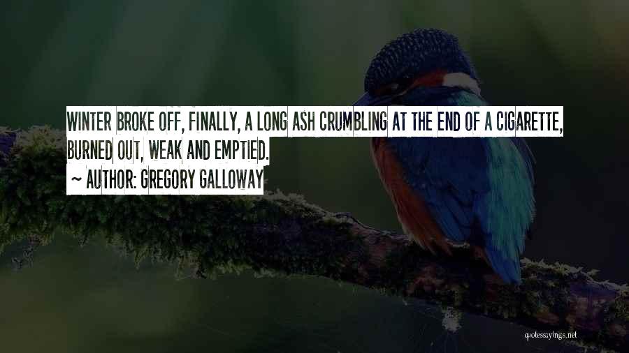 Gregory Galloway Quotes: Winter Broke Off, Finally, A Long Ash Crumbling At The End Of A Cigarette, Burned Out, Weak And Emptied.