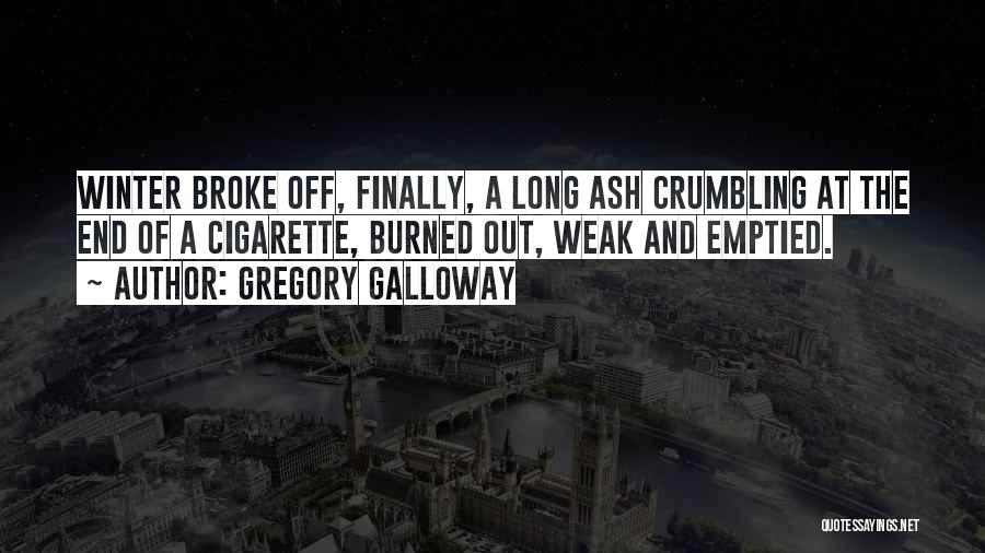 Gregory Galloway Quotes: Winter Broke Off, Finally, A Long Ash Crumbling At The End Of A Cigarette, Burned Out, Weak And Emptied.