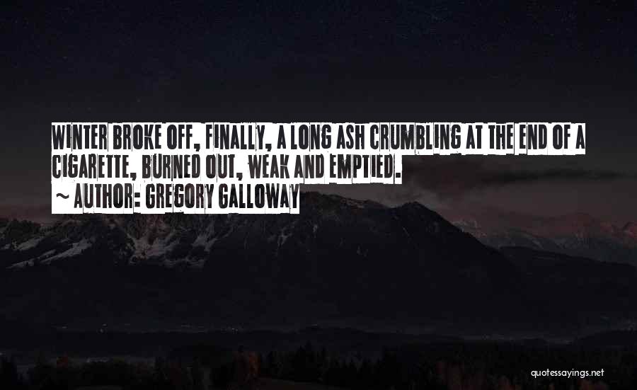 Gregory Galloway Quotes: Winter Broke Off, Finally, A Long Ash Crumbling At The End Of A Cigarette, Burned Out, Weak And Emptied.
