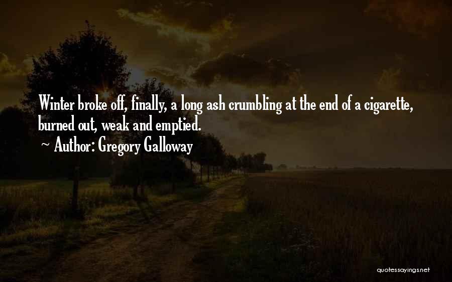 Gregory Galloway Quotes: Winter Broke Off, Finally, A Long Ash Crumbling At The End Of A Cigarette, Burned Out, Weak And Emptied.