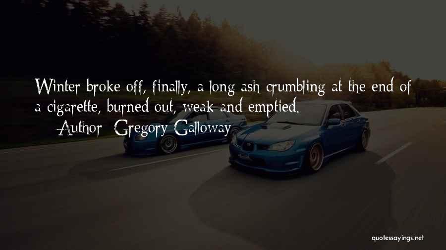 Gregory Galloway Quotes: Winter Broke Off, Finally, A Long Ash Crumbling At The End Of A Cigarette, Burned Out, Weak And Emptied.