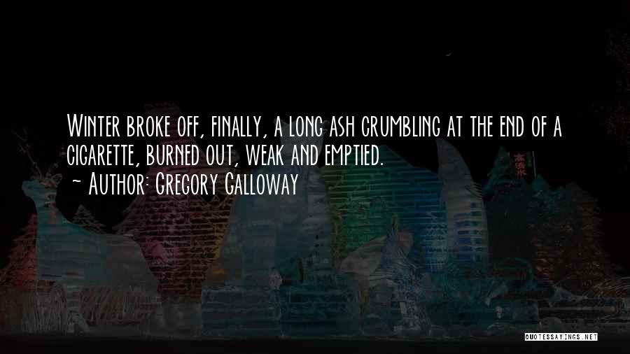 Gregory Galloway Quotes: Winter Broke Off, Finally, A Long Ash Crumbling At The End Of A Cigarette, Burned Out, Weak And Emptied.