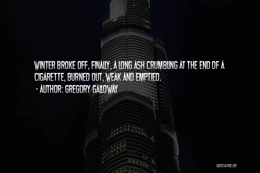 Gregory Galloway Quotes: Winter Broke Off, Finally, A Long Ash Crumbling At The End Of A Cigarette, Burned Out, Weak And Emptied.