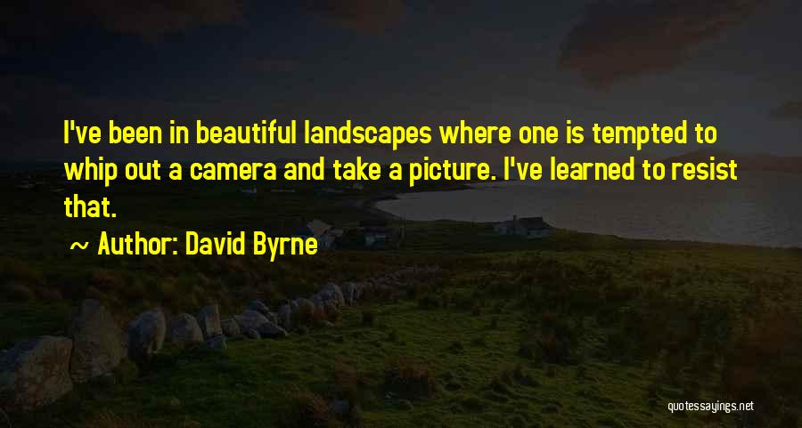 David Byrne Quotes: I've Been In Beautiful Landscapes Where One Is Tempted To Whip Out A Camera And Take A Picture. I've Learned