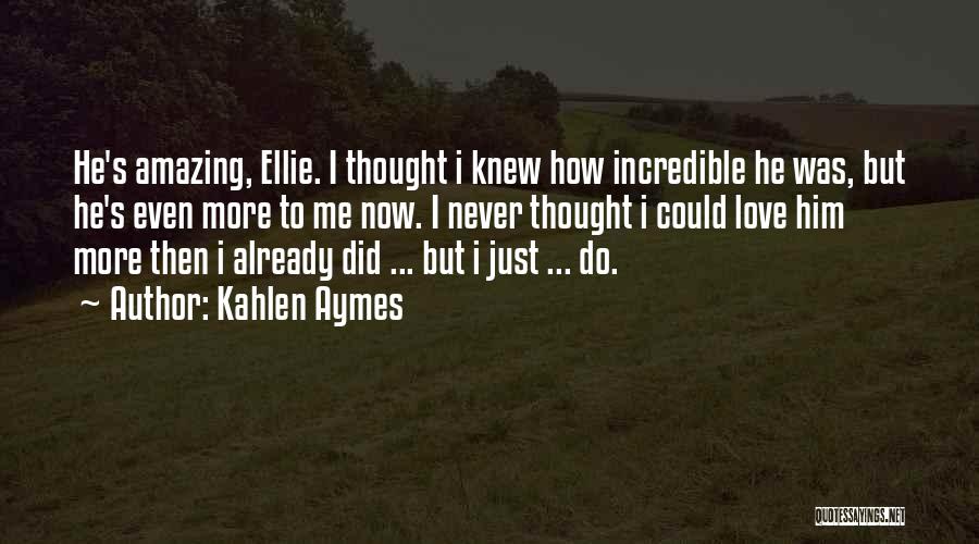 Kahlen Aymes Quotes: He's Amazing, Ellie. I Thought I Knew How Incredible He Was, But He's Even More To Me Now. I Never