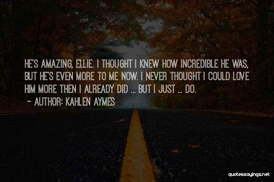 Kahlen Aymes Quotes: He's Amazing, Ellie. I Thought I Knew How Incredible He Was, But He's Even More To Me Now. I Never