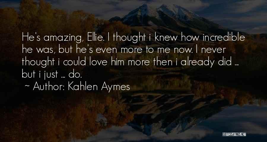 Kahlen Aymes Quotes: He's Amazing, Ellie. I Thought I Knew How Incredible He Was, But He's Even More To Me Now. I Never