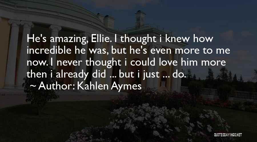 Kahlen Aymes Quotes: He's Amazing, Ellie. I Thought I Knew How Incredible He Was, But He's Even More To Me Now. I Never