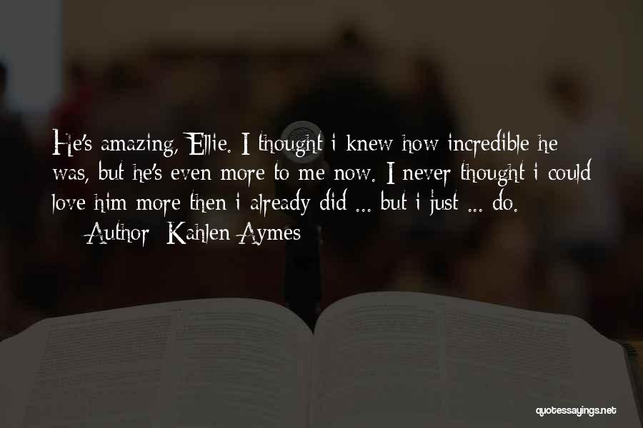 Kahlen Aymes Quotes: He's Amazing, Ellie. I Thought I Knew How Incredible He Was, But He's Even More To Me Now. I Never