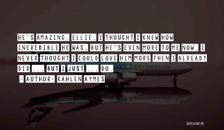 Kahlen Aymes Quotes: He's Amazing, Ellie. I Thought I Knew How Incredible He Was, But He's Even More To Me Now. I Never