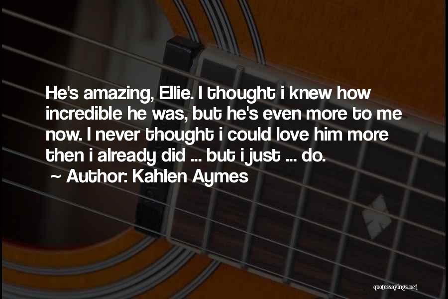 Kahlen Aymes Quotes: He's Amazing, Ellie. I Thought I Knew How Incredible He Was, But He's Even More To Me Now. I Never